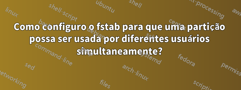 Como configuro o fstab para que uma partição possa ser usada por diferentes usuários simultaneamente?