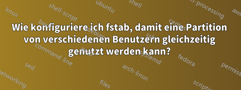 Wie konfiguriere ich fstab, damit eine Partition von verschiedenen Benutzern gleichzeitig genutzt werden kann?