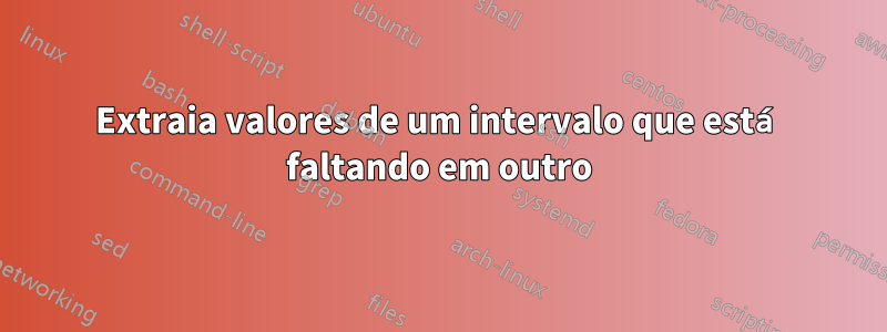 Extraia valores de um intervalo que está faltando em outro