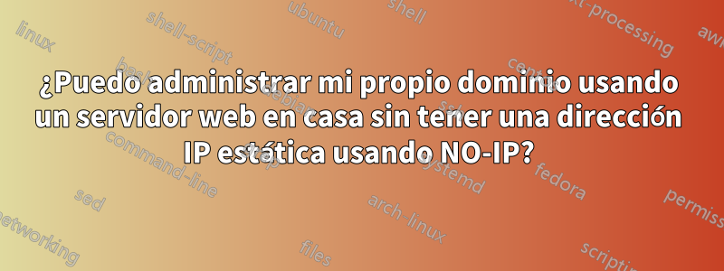 ¿Puedo administrar mi propio dominio usando un servidor web en casa sin tener una dirección IP estática usando NO-IP?