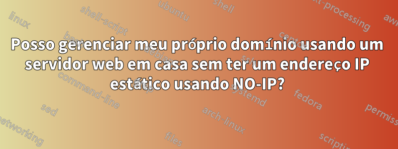 Posso gerenciar meu próprio domínio usando um servidor web em casa sem ter um endereço IP estático usando NO-IP?