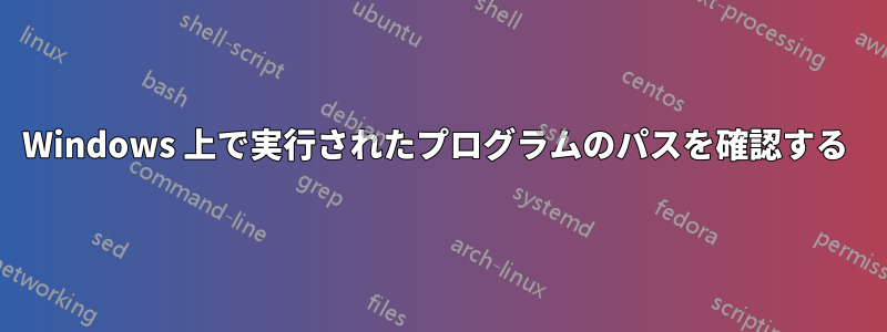 Windows 上で実行されたプログラムのパスを確認する 