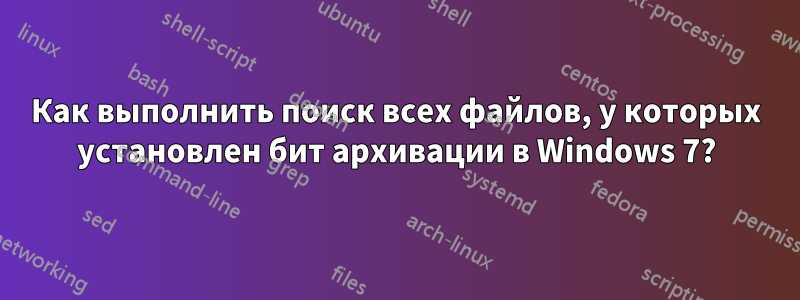 Как выполнить поиск всех файлов, у которых установлен бит архивации в Windows 7?