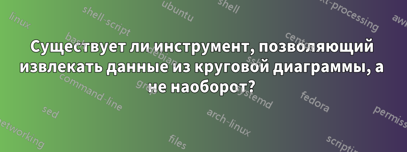 Существует ли инструмент, позволяющий извлекать данные из круговой диаграммы, а не наоборот?