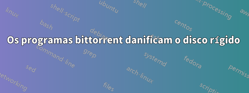 Os programas bittorrent danificam o disco rígido