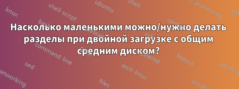 Насколько маленькими можно/нужно делать разделы при двойной загрузке с общим средним диском?