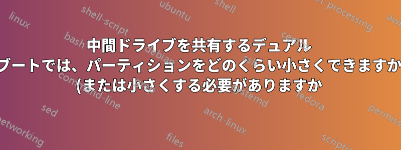 中間ドライブを共有するデュアル ブートでは、パーティションをどのくらい小さくできますか (または小さくする必要がありますか)?