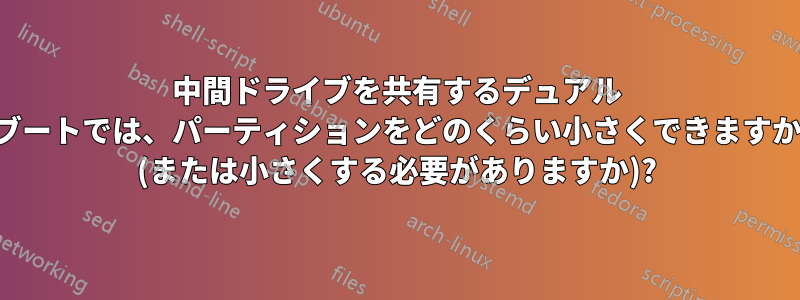 中間ドライブを共有するデュアル ブートでは、パーティションをどのくらい小さくできますか (または小さくする必要がありますか)?