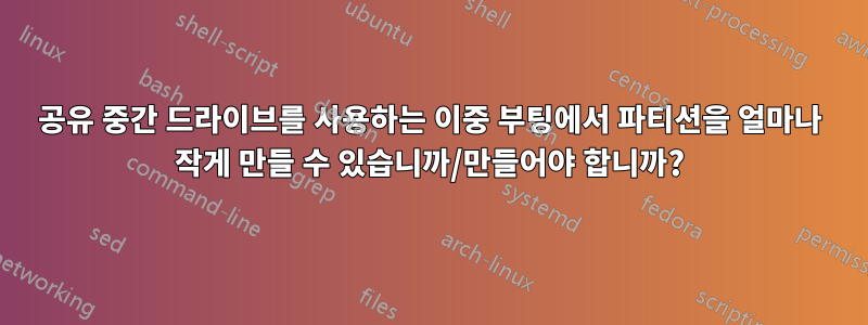 공유 중간 드라이브를 사용하는 이중 부팅에서 파티션을 얼마나 작게 만들 수 있습니까/만들어야 합니까?