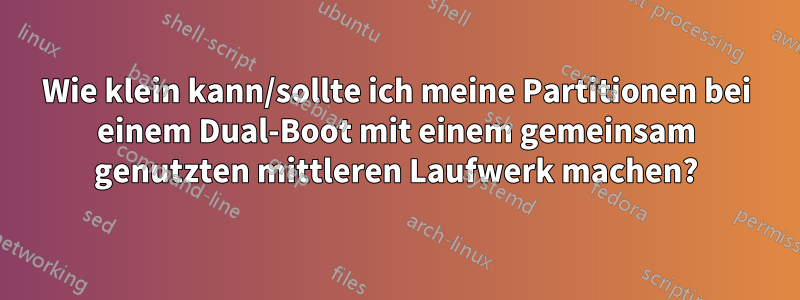 Wie klein kann/sollte ich meine Partitionen bei einem Dual-Boot mit einem gemeinsam genutzten mittleren Laufwerk machen?