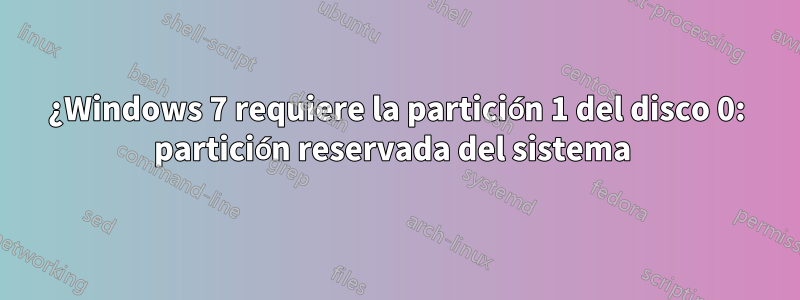 ¿Windows 7 requiere la partición 1 del disco 0: partición reservada del sistema 