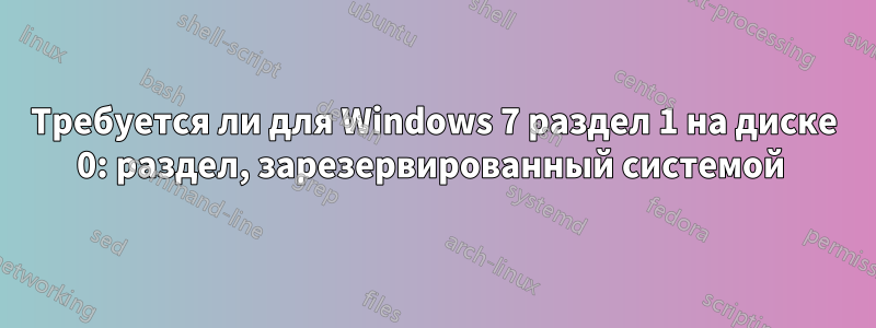 Требуется ли для Windows 7 раздел 1 на диске 0: раздел, зарезервированный системой 