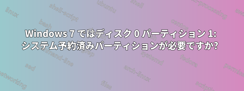 Windows 7 ではディスク 0 パーティション 1: システム予約済みパーティションが必要ですか? 