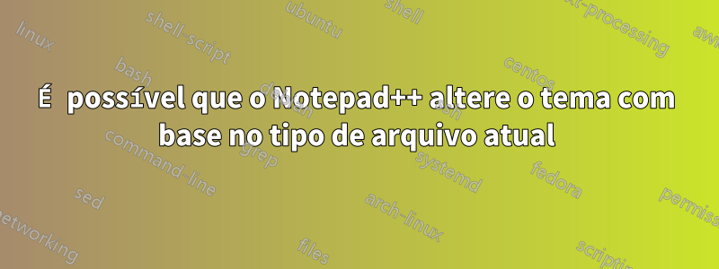 É possível que o Notepad++ altere o tema com base no tipo de arquivo atual