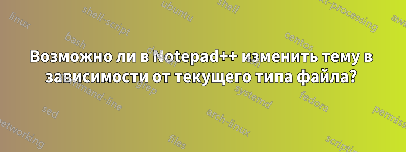 Возможно ли в Notepad++ изменить тему в зависимости от текущего типа файла?