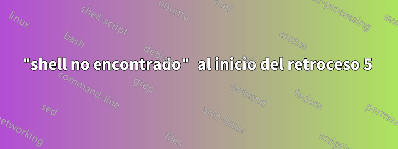 "shell no encontrado" al inicio del retroceso 5