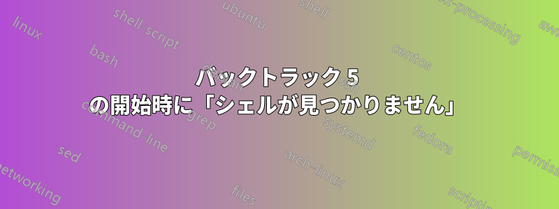 バックトラック 5 の開始時に「シェルが見つかりません」