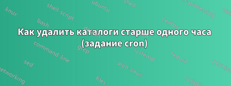 Как удалить каталоги старше одного часа (задание cron)