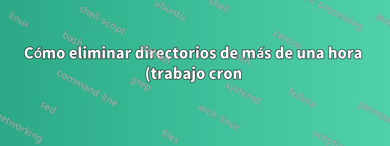 Cómo eliminar directorios de más de una hora (trabajo cron)