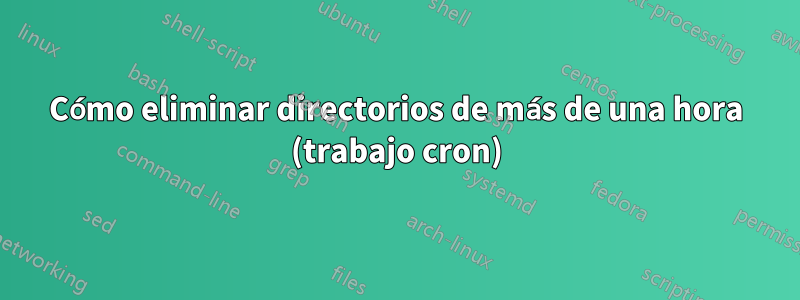 Cómo eliminar directorios de más de una hora (trabajo cron)