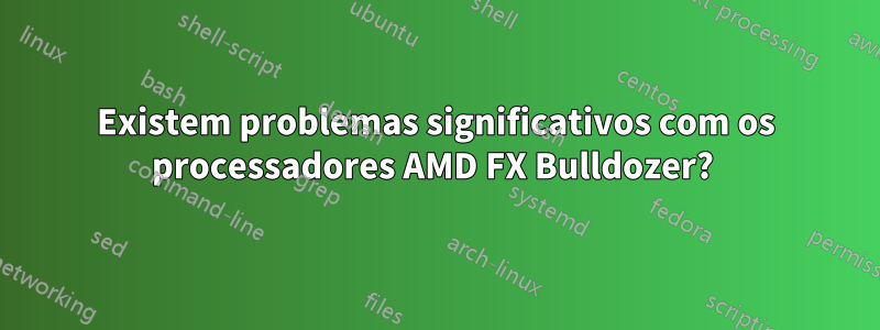 Existem problemas significativos com os processadores AMD FX Bulldozer? 