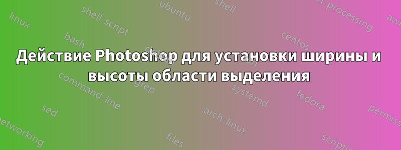 Действие Photoshop для установки ширины и высоты области выделения