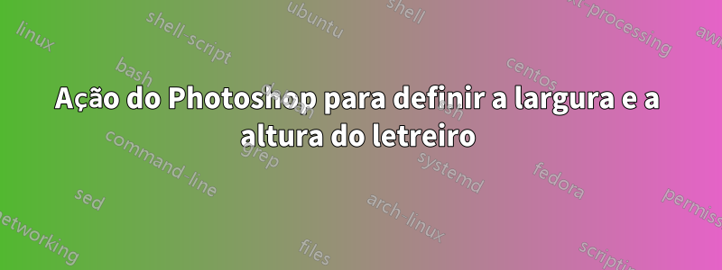 Ação do Photoshop para definir a largura e a altura do letreiro