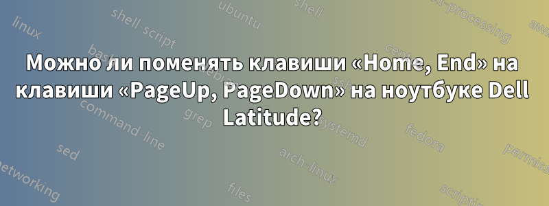 Можно ли поменять клавиши «Home, End» на клавиши «PageUp, PageDown» на ноутбуке Dell Latitude?