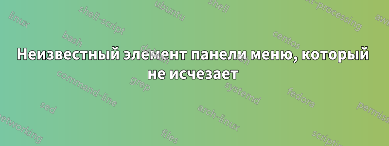 Неизвестный элемент панели меню, который не исчезает