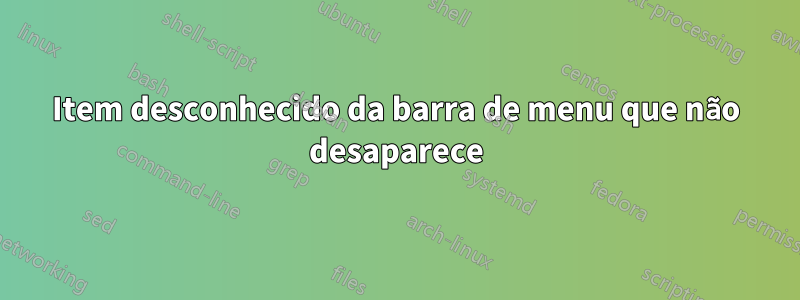 Item desconhecido da barra de menu que não desaparece