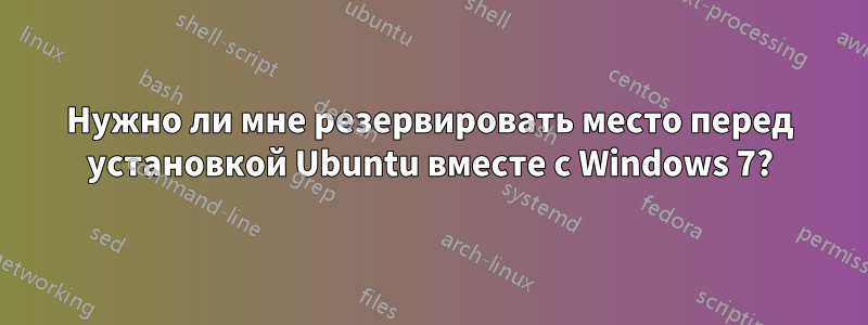 Нужно ли мне резервировать место перед установкой Ubuntu вместе с Windows 7?