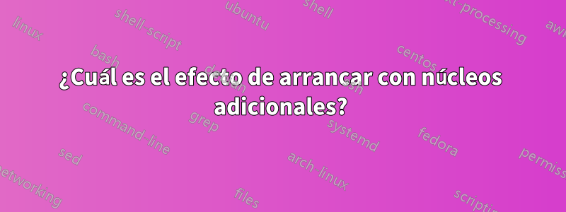 ¿Cuál es el efecto de arrancar con núcleos adicionales?