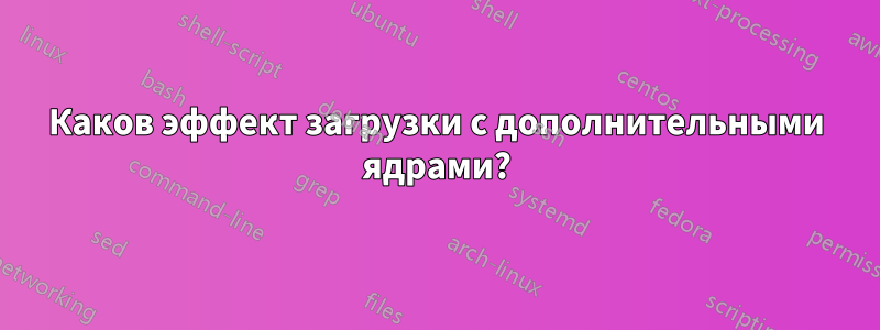 Каков эффект загрузки с дополнительными ядрами?