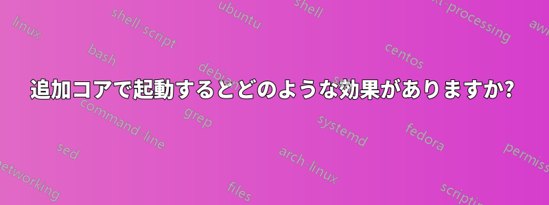 追加コアで起動するとどのような効果がありますか?