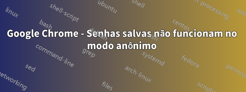 Google Chrome - Senhas salvas não funcionam no modo anônimo