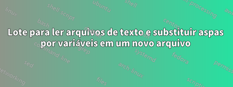 Lote para ler arquivos de texto e substituir aspas por variáveis ​​em um novo arquivo