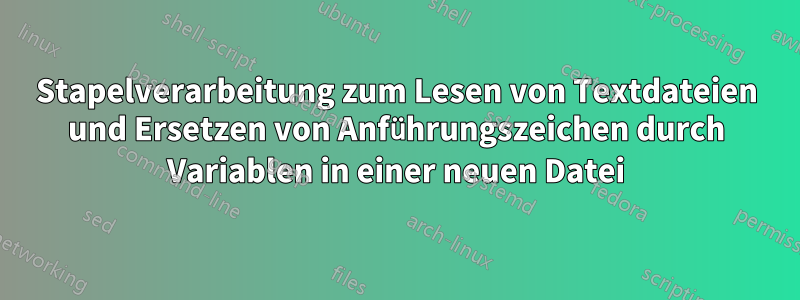 Stapelverarbeitung zum Lesen von Textdateien und Ersetzen von Anführungszeichen durch Variablen in einer neuen Datei