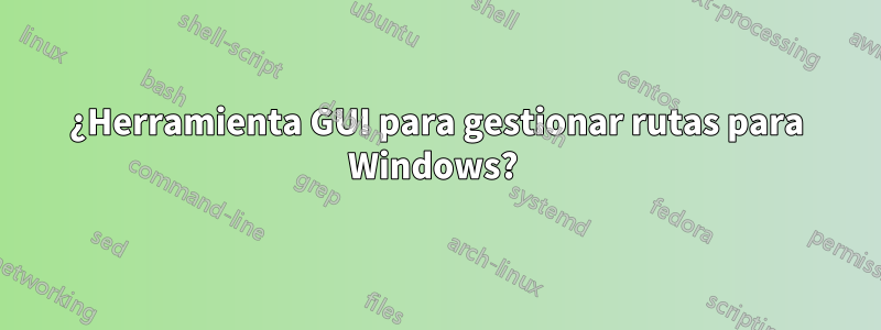 ¿Herramienta GUI para gestionar rutas para Windows? 