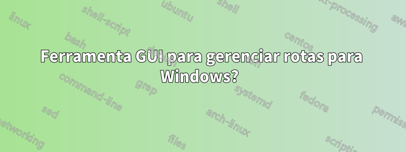 Ferramenta GUI para gerenciar rotas para Windows? 