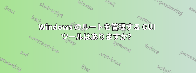 Windows のルートを管理する GUI ツールはありますか? 