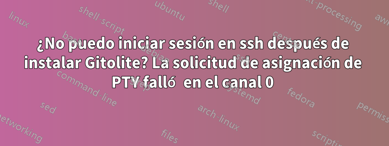 ¿No puedo iniciar sesión en ssh después de instalar Gitolite? La solicitud de asignación de PTY falló en el canal 0