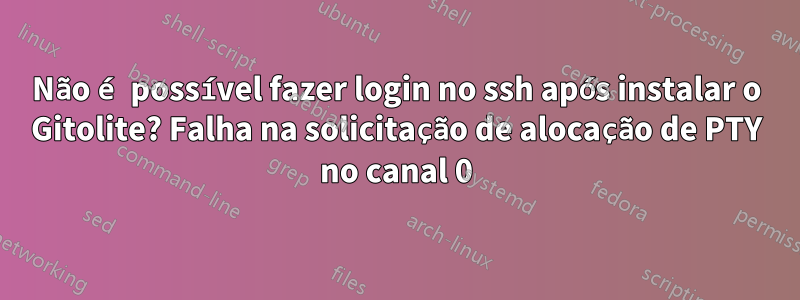 Não é possível fazer login no ssh após instalar o Gitolite? Falha na solicitação de alocação de PTY no canal 0