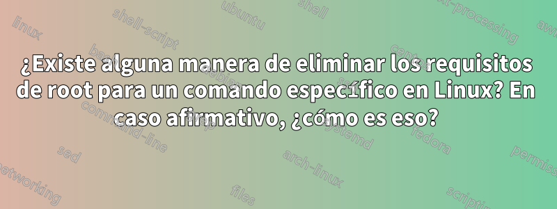 ¿Existe alguna manera de eliminar los requisitos de root para un comando específico en Linux? En caso afirmativo, ¿cómo es eso?