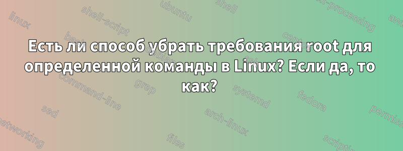 Есть ли способ убрать требования root для определенной команды в Linux? Если да, то как?