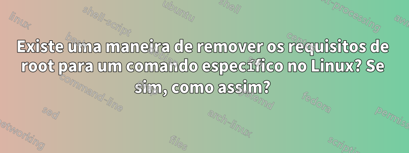 Existe uma maneira de remover os requisitos de root para um comando específico no Linux? Se sim, como assim?