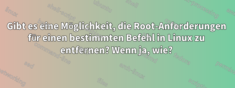 Gibt es eine Möglichkeit, die Root-Anforderungen für einen bestimmten Befehl in Linux zu entfernen? Wenn ja, wie?