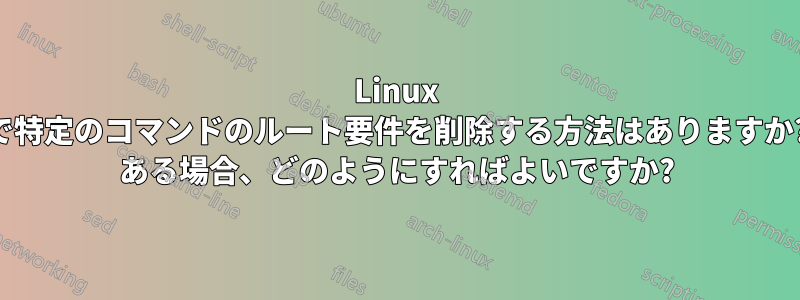 Linux で特定のコマンドのルート要件を削除する方法はありますか? ある場合、どのようにすればよいですか?