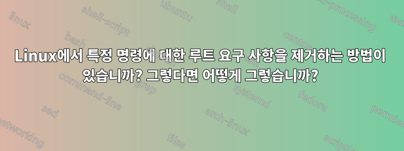 Linux에서 특정 명령에 대한 루트 요구 사항을 제거하는 방법이 있습니까? 그렇다면 어떻게 그렇습니까?