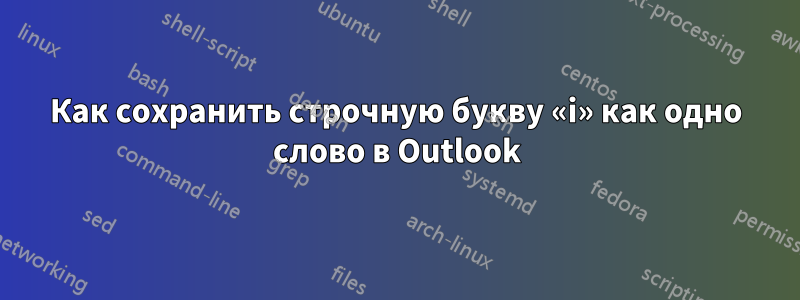 Как сохранить строчную букву «i» как одно слово в Outlook