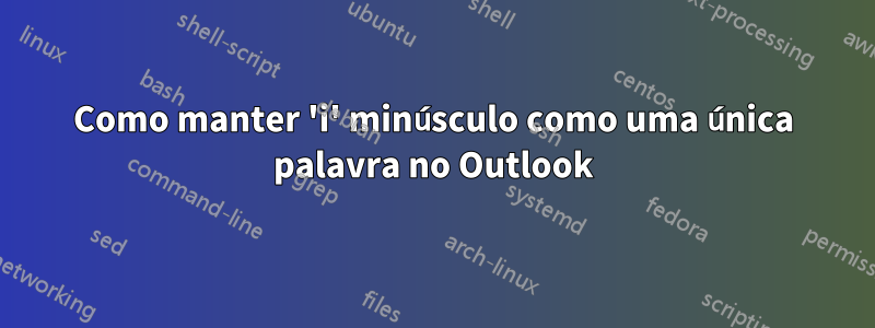 Como manter 'i' minúsculo como uma única palavra no Outlook